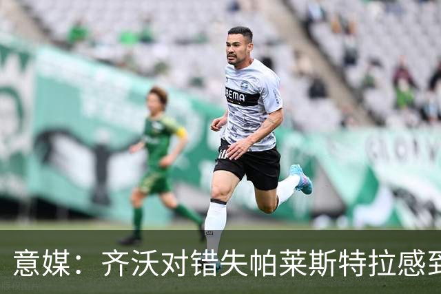 意媒：齐沃对错失帕莱斯特拉感到遗憾，之前向国米点名要求引进他