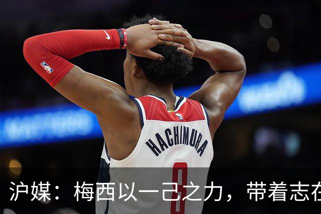 沪媒：梅西以一己之力，带着志在卫冕的潘帕斯雄鹰在堪萨斯城起飞