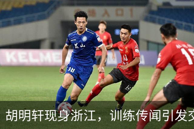 胡明轩现身浙江，训练传闻引发交易猜测，最新动向引关注