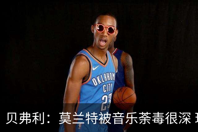 贝弗利：莫兰特被音乐荼毒很深 现在MV都喜欢拿枪&镶金牙&西海岸